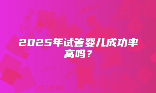 2025年试管婴儿成功率高吗？