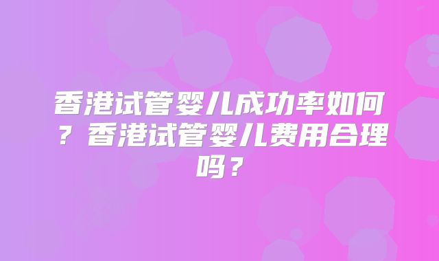香港试管婴儿成功率如何？香港试管婴儿费用合理吗？