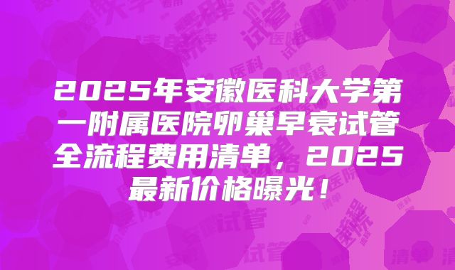 2025年安徽医科大学第一附属医院卵巢早衰试管全流程费用清单，2025最新价格曝光！