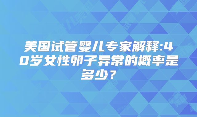 美国试管婴儿专家解释:40岁女性卵子异常的概率是多少？