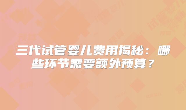 三代试管婴儿费用揭秘：哪些环节需要额外预算？