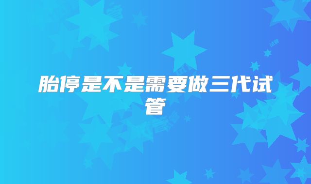 胎停是不是需要做三代试管