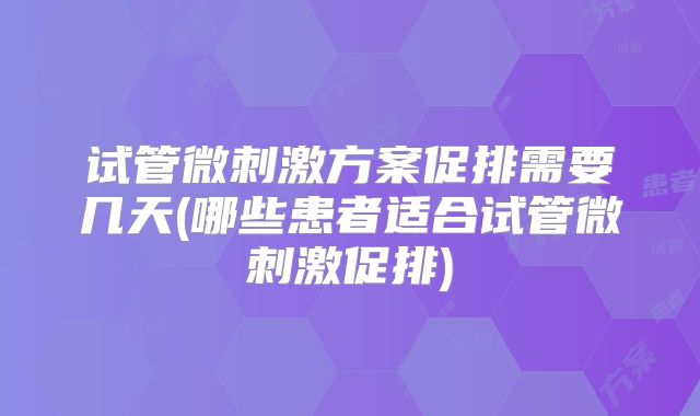试管微刺激方案促排需要几天(哪些患者适合试管微刺激促排)