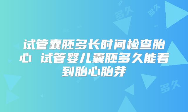 试管囊胚多长时间检查胎心 试管婴儿囊胚多久能看到胎心胎芽