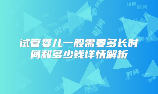 试管婴儿一般需要多长时间和多少钱详情解析