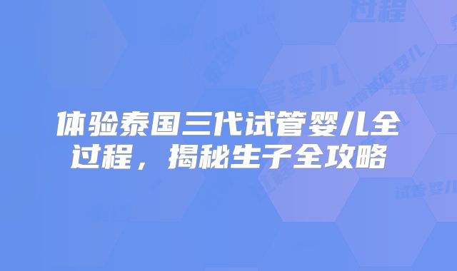 体验泰国三代试管婴儿全过程，揭秘生子全攻略
