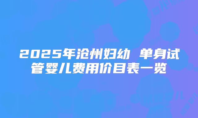 2025年沧州妇幼 单身试管婴儿费用价目表一览