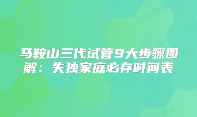 马鞍山三代试管9大步骤图解：失独家庭必存时间表