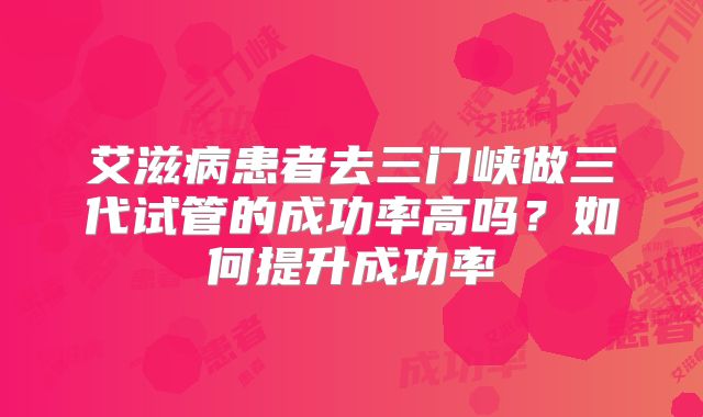 艾滋病患者去三门峡做三代试管的成功率高吗?如何提升成功率
