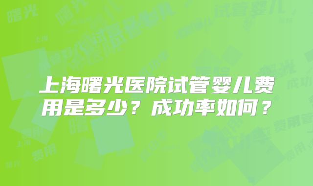 上海曙光医院试管婴儿费用是多少？成功率如何？