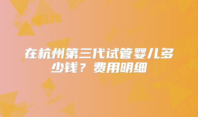 在杭州第三代试管婴儿多少钱？费用明细