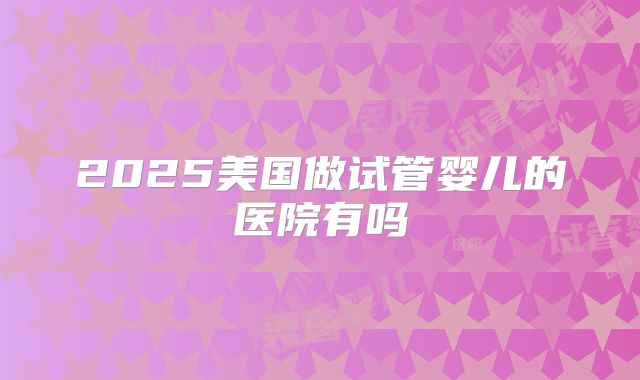 2025美国做试管婴儿的医院有吗