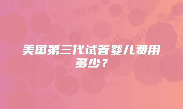 美国第三代试管婴儿费用多少?