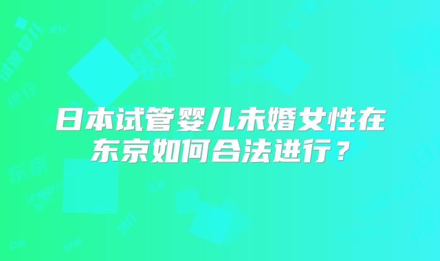 日本试管婴儿未婚女性在东京如何合法进行？