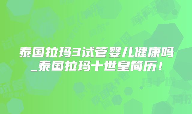 泰国拉玛3试管婴儿健康吗_泰国拉玛十世皇简历！