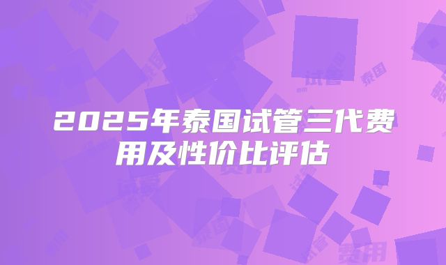 2025年泰国试管三代费用及性价比评估