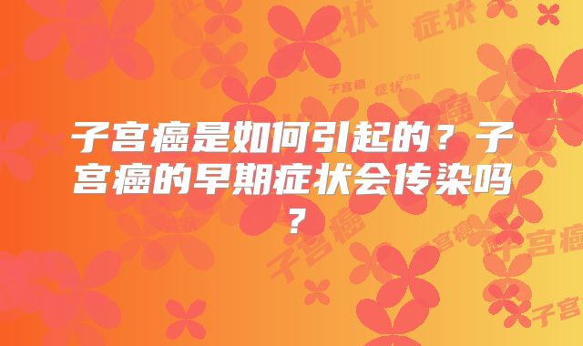 子宫癌是如何引起的？子宫癌的早期症状会传染吗？