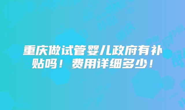 重庆做试管婴儿政府有补贴吗！费用详细多少！