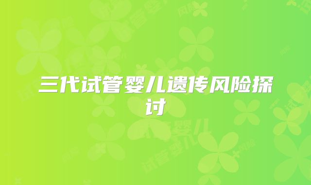 三代试管婴儿遗传风险探讨