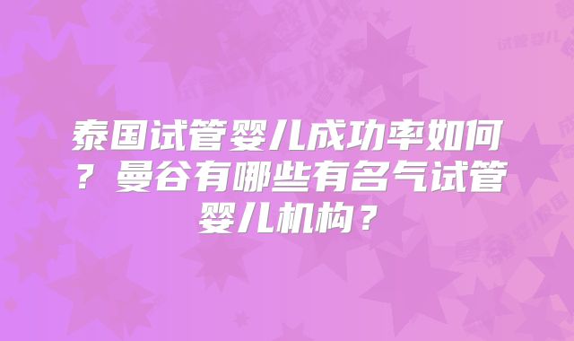 泰国试管婴儿成功率如何？曼谷有哪些有名气试管婴儿机构？
