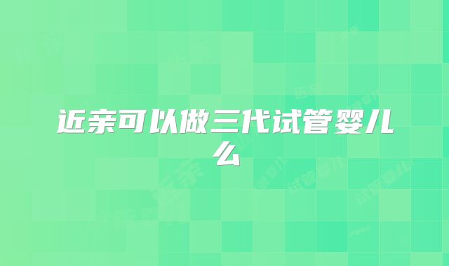 近亲可以做三代试管婴儿么