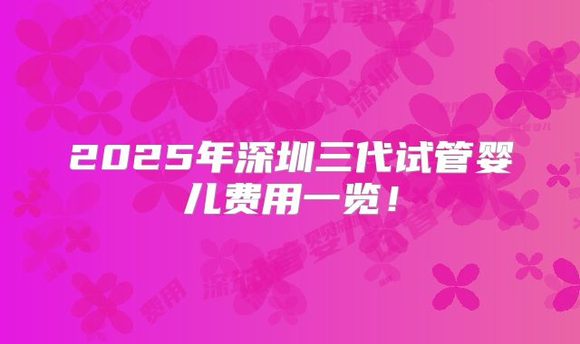 2025年深圳三代试管婴儿费用一览！