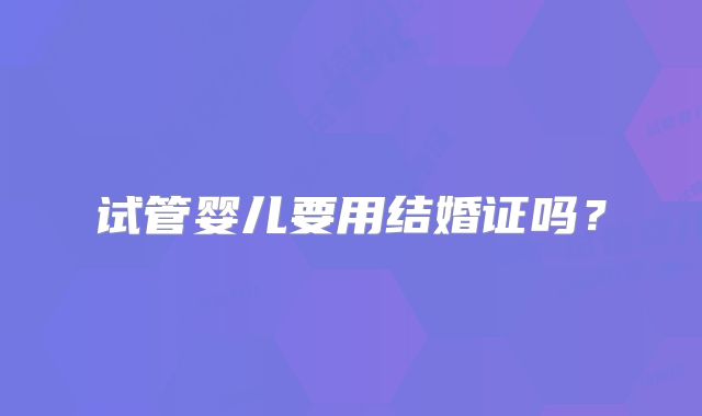 试管婴儿要用结婚证吗?
