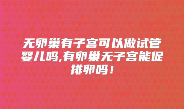 无卵巢有子宫可以做试管婴儿吗,有卵巢无子宫能促排卵吗！