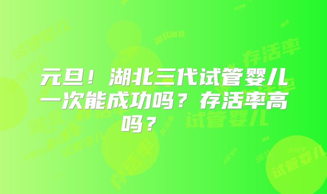 元旦！湖北三代试管婴儿一次能成功吗？存活率高吗？    
