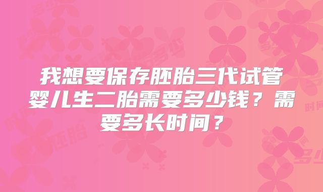 我想要保存胚胎三代试管婴儿生二胎需要多少钱?需要多长时间?