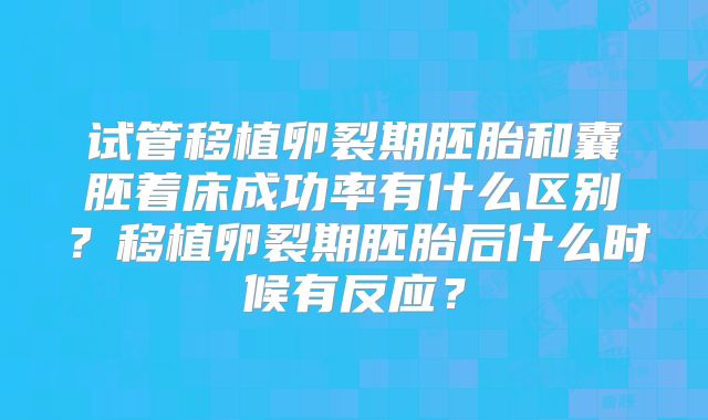 试管移植卵裂期胚胎和囊胚着床成功率有什么区别？移植卵裂期胚胎后什么时候有反应？