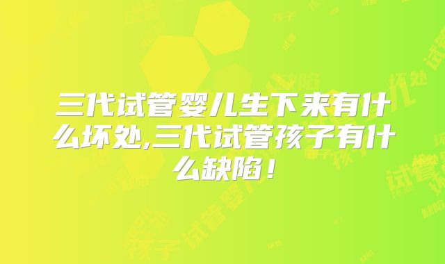 三代试管婴儿生下来有什么坏处,三代试管孩子有什么缺陷！