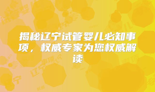 揭秘辽宁试管婴儿必知事项，权威专家为您权威解读