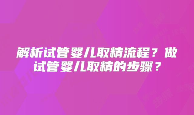 解析试管婴儿取精流程？做试管婴儿取精的步骤？
