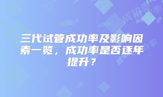 三代试管成功率及影响因素一览，成功率是否逐年提升？