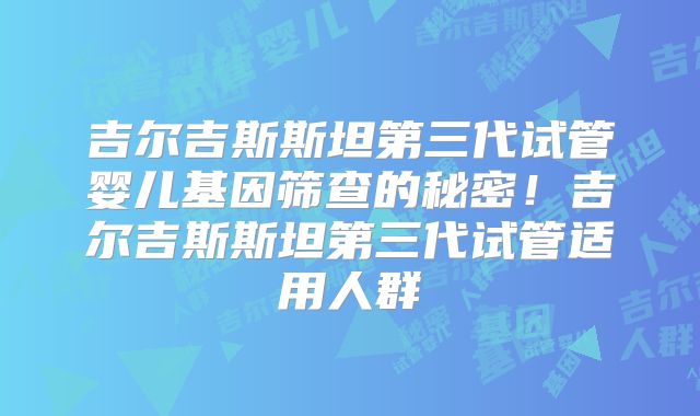 吉尔吉斯斯坦第三代试管婴儿基因筛查的秘密！吉尔吉斯斯坦第三代试管适用人群