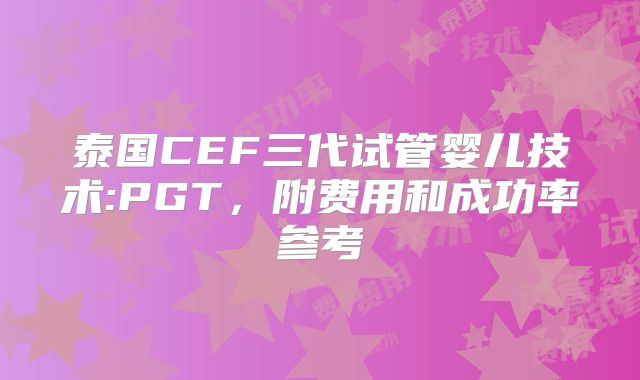泰国CEF三代试管婴儿技术:PGT，附费用和成功率参考