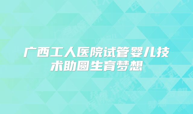 广西工人医院试管婴儿技术助圆生育梦想