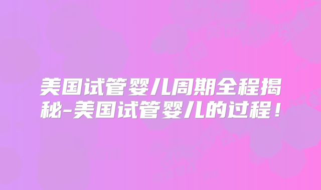 美国试管婴儿周期全程揭秘-美国试管婴儿的过程！