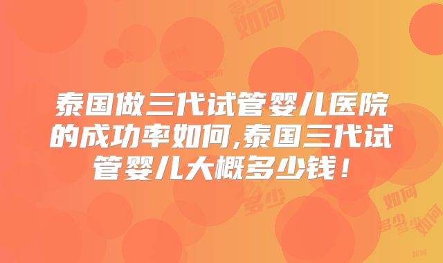 泰国做三代试管婴儿医院的成功率如何,泰国三代试管婴儿大概多少钱！