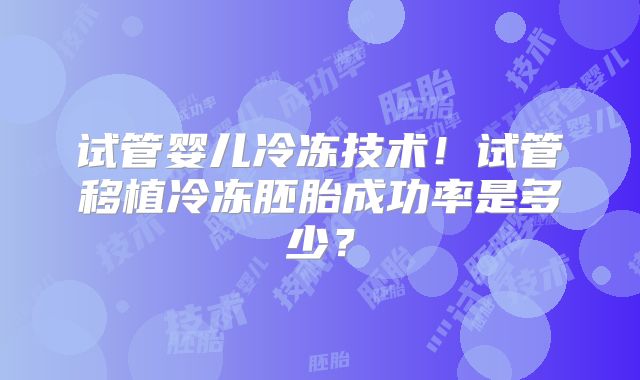 试管婴儿冷冻技术！试管移植冷冻胚胎成功率是多少？