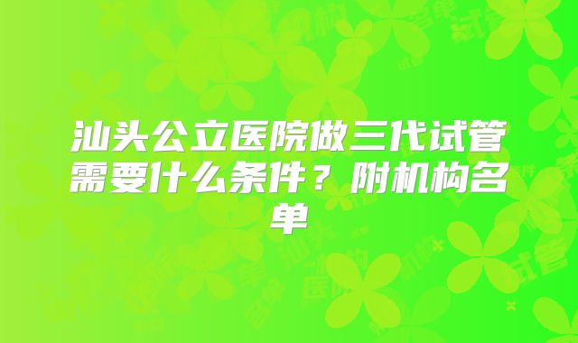 汕头公立医院做三代试管需要什么条件？附机构名单