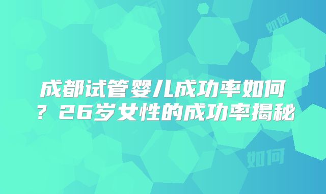成都试管婴儿成功率如何？26岁女性的成功率揭秘