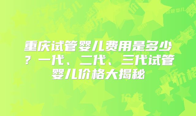 重庆试管婴儿费用是多少？一代、二代、三代试管婴儿价格大揭秘