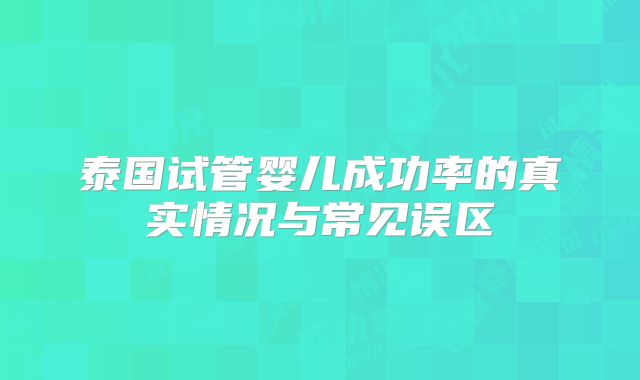 泰国试管婴儿成功率的真实情况与常见误区