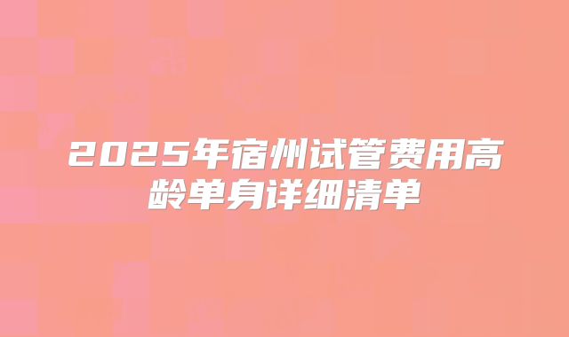 2025年宿州试管费用高龄单身详细清单