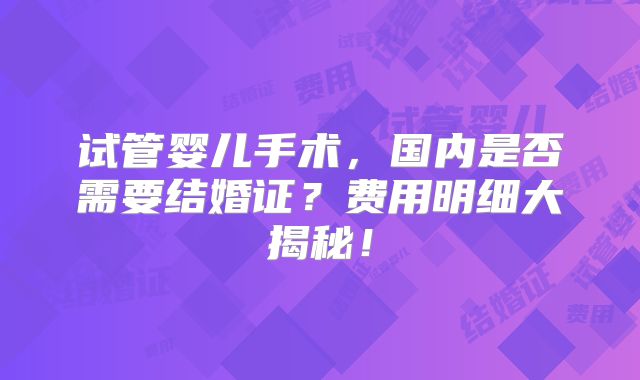 试管婴儿手术，国内是否需要结婚证？费用明细大揭秘！