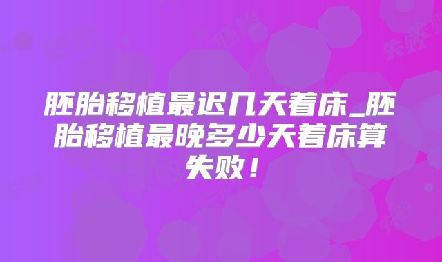胚胎移植最迟几天着床_胚胎移植最晚多少天着床算失败！