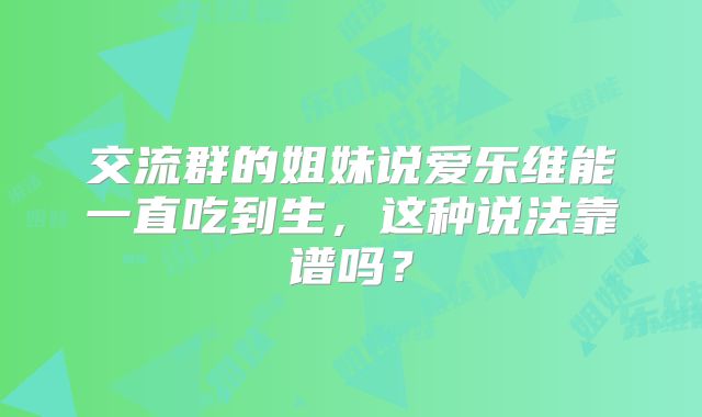 交流群的姐妹说爱乐维能一直吃到生,这种说法靠谱吗?