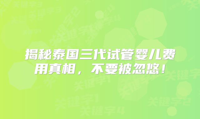 揭秘泰国三代试管婴儿费用真相，不要被忽悠！